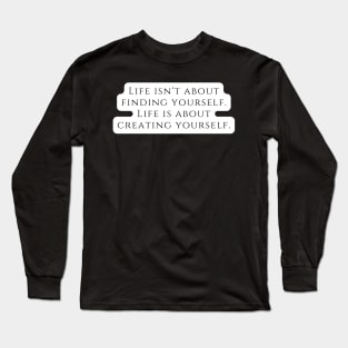 Life isn't about finding yourself. Life is about creating yourself. Long Sleeve T-Shirt